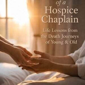 Reflections of a Hospice Chaplain: Life Lessons from the Death Journeys of Young & Old