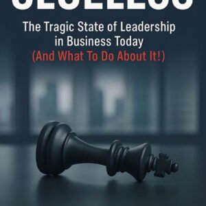 Clueless: The Tragic State of Leadership in Business Today (And What To Do About It!)