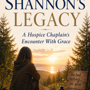 Shannon’s Legacy: A Hospice Chaplain’s Encounter with Grace: A True Story of Compassion, Dignity, And The Power of Love